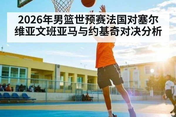 2026年男篮世预赛法国对塞尔维亚文班亚马与约基奇对决分析 - kaiyun