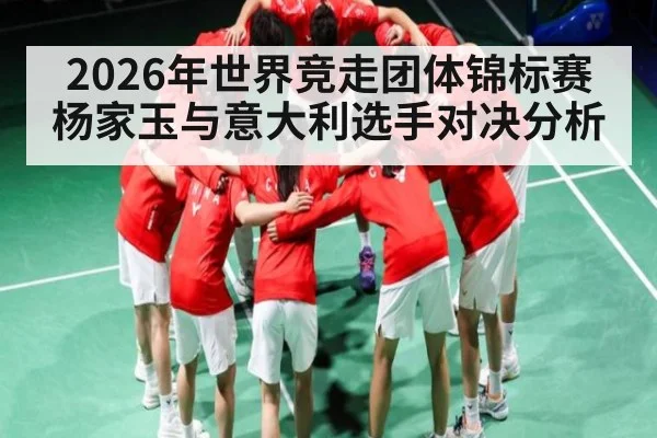 2026年世界竞走团体锦标赛杨家玉与意大利选手对决分析 - kaiyun
