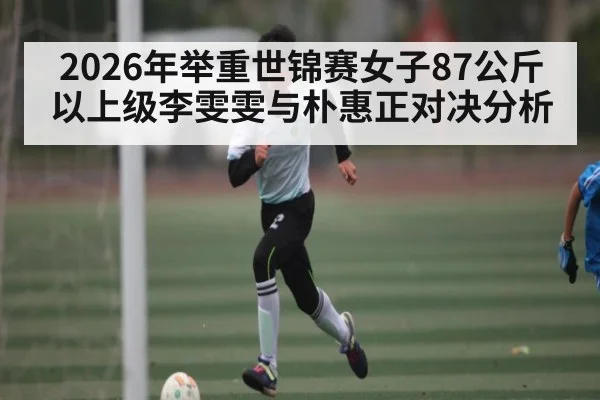 2026年举重世锦赛女子87公斤以上级李雯雯与朴惠正对决分析